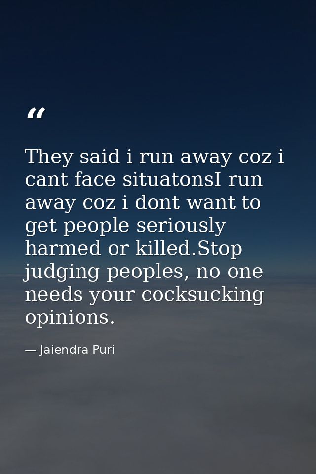 They said i run away coz i cant face situatonsI run away coz i dont want to get people seriously harmed or killed.Stop j — Jaiendra Puri