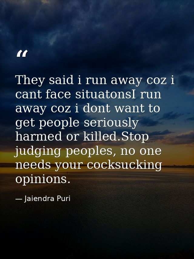 They said i run away coz i cant face situatonsI run away coz i dont want to get people seriously harmed or killed.Stop j — Jaiendra Puri