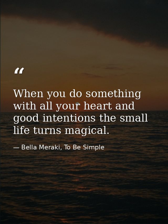 When you do something with all your heart and good intentions the small life turns magical. — Bella Meraki, To Be Simple