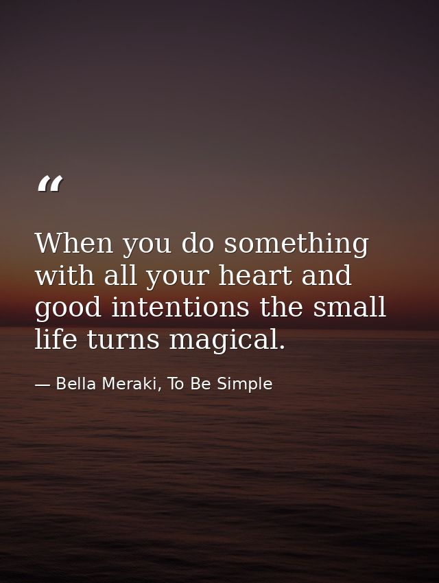 When you do something with all your heart and good intentions the small life turns magical. — Bella Meraki, To Be Simple