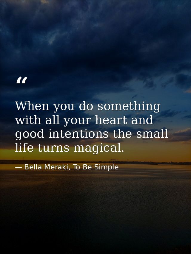 When you do something with all your heart and good intentions the small life turns magical. — Bella Meraki, To Be Simple