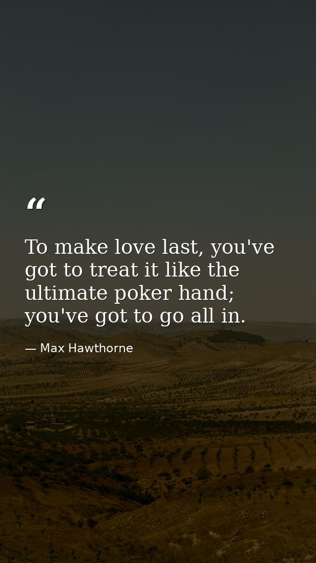 To make love last, you've got to treat it like the ultimate poker hand; you've got to go all in. — Max Hawthorne