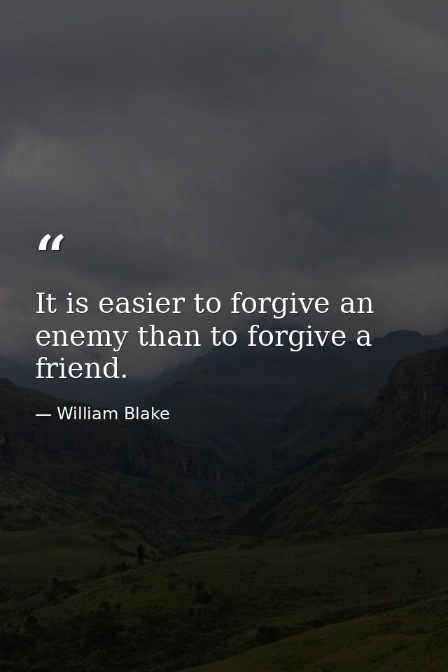 It is easier to forgive an enemy than to forgive a friend. — William Blake