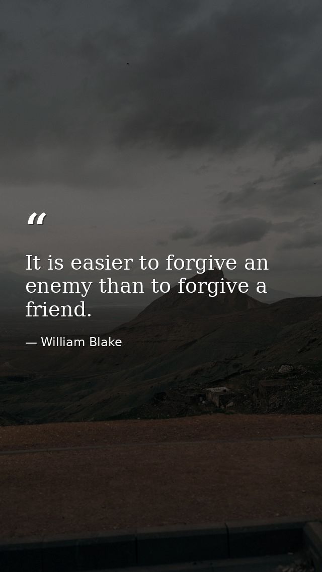 It is easier to forgive an enemy than to forgive a friend. — William Blake