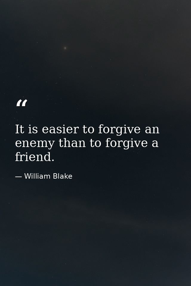 It is easier to forgive an enemy than to forgive a friend. — William Blake