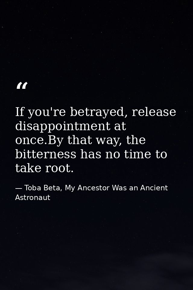 If you're betrayed, release disappointment at once.By that way, the bitterness has no time to take root. — Toba Beta, My Ancestor Was an Ancient Astronaut