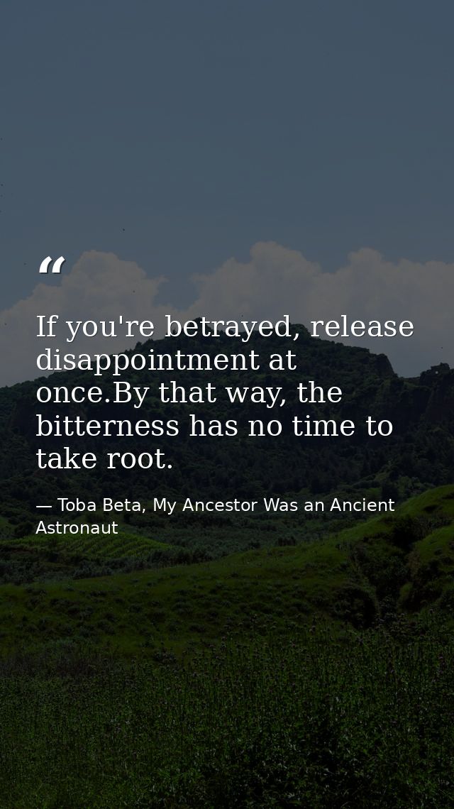 If you're betrayed, release disappointment at once.By that way, the bitterness has no time to take root. — Toba Beta, My Ancestor Was an Ancient Astronaut