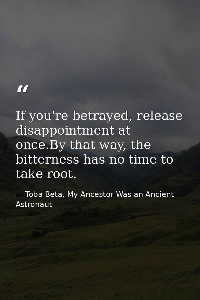 If you're betrayed, release disappointment at once.By that way, the bitterness has no time to take root. — Toba Beta, My Ancestor Was an Ancient Astronaut