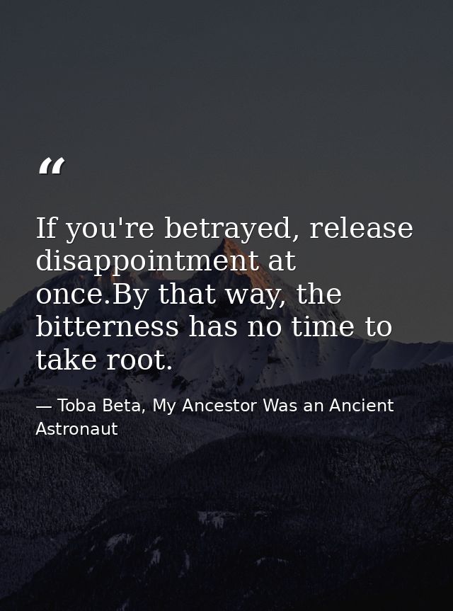 If you're betrayed, release disappointment at once.By that way, the bitterness has no time to take root. — Toba Beta, My Ancestor Was an Ancient Astronaut