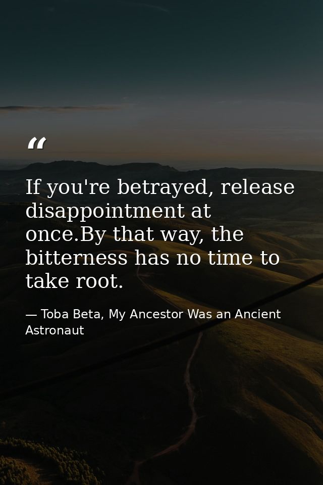 If you're betrayed, release disappointment at once.By that way, the bitterness has no time to take root. — Toba Beta, My Ancestor Was an Ancient Astronaut