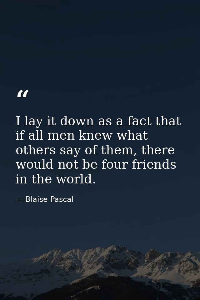 I lay it down as a fact that if all men knew what others say of them, there would not be four friends in the world. — Blaise Pascal