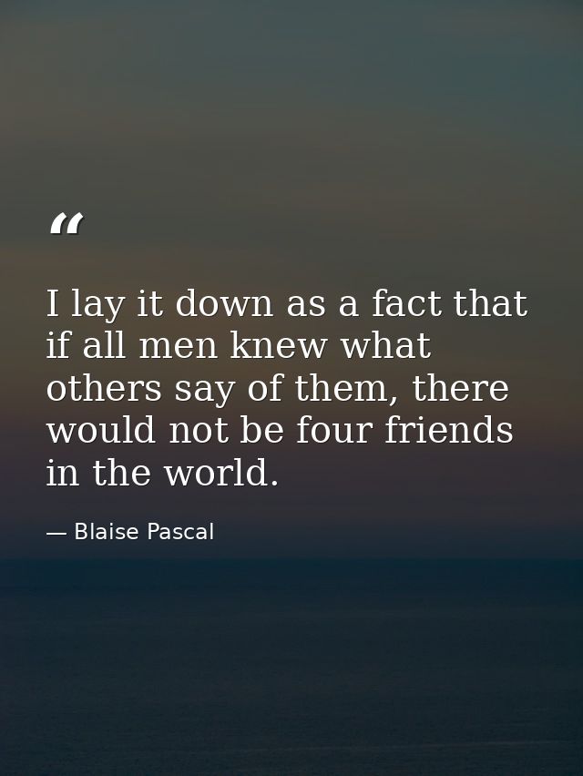 I lay it down as a fact that if all men knew what others say of them, there would not be four friends in the world. — Blaise Pascal