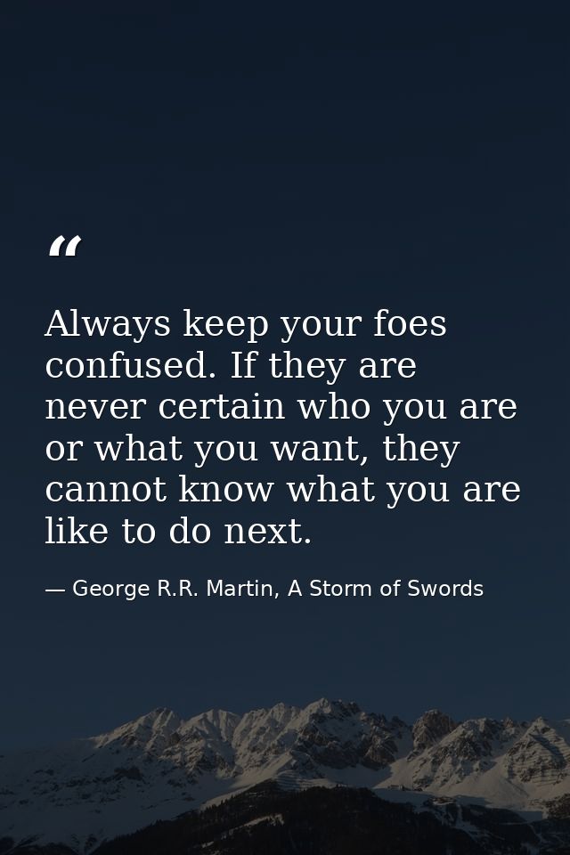 Always keep your foes confused. If they are never certain who you are or what you want, they cannot know what you are li — George R.R. Martin, A Storm of Swords