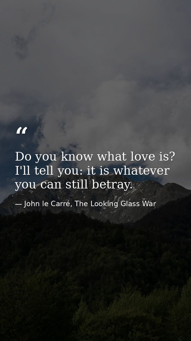 Do you know what love is? I'll tell you: it is whatever you can still betray. — John le Carré, The Looking Glass War