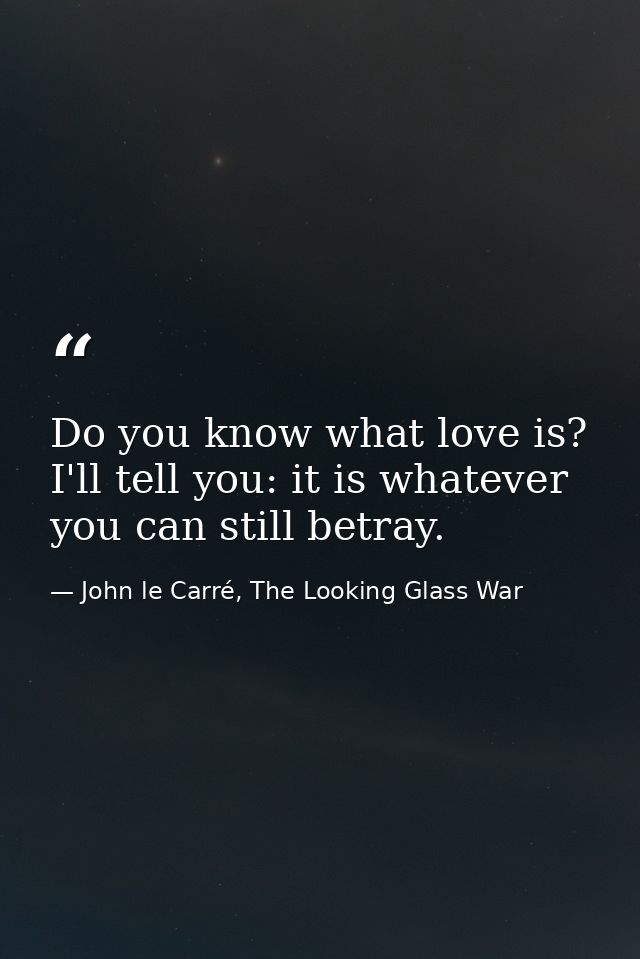 Do you know what love is? I'll tell you: it is whatever you can still betray. — John le Carré, The Looking Glass War