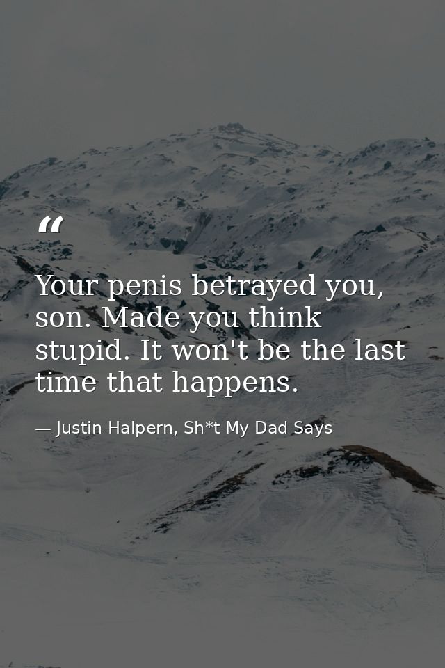 Your penis betrayed you, son. Made you think stupid. It won't be the last time that happens. — Justin Halpern, Sh*t My Dad Says