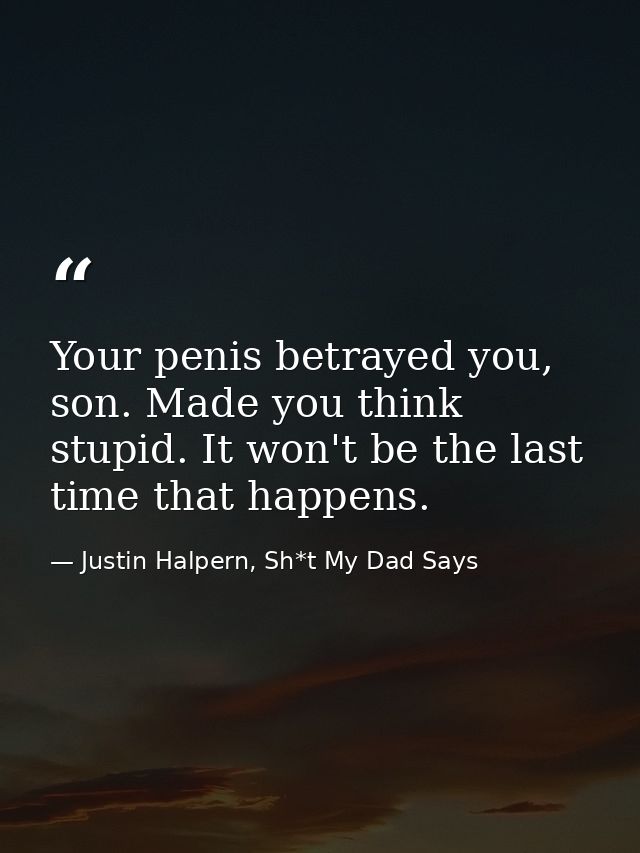 Your penis betrayed you, son. Made you think stupid. It won't be the last time that happens. — Justin Halpern, Sh*t My Dad Says