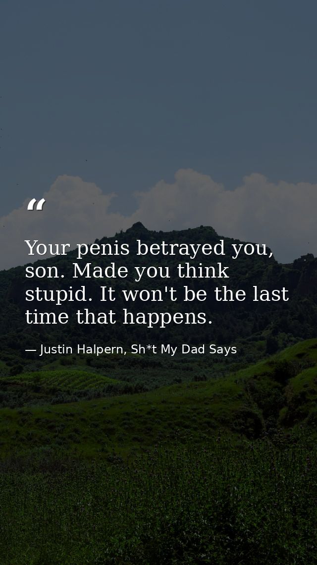 Your penis betrayed you, son. Made you think stupid. It won't be the last time that happens. — Justin Halpern, Sh*t My Dad Says