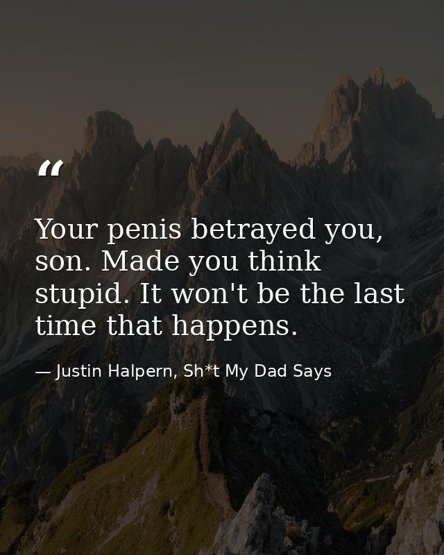 Your penis betrayed you, son. Made you think stupid. It won't be the last time that happens. — Justin Halpern, Sh*t My Dad Says