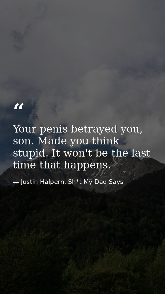 Your penis betrayed you, son. Made you think stupid. It won't be the last time that happens. — Justin Halpern, Sh*t My Dad Says