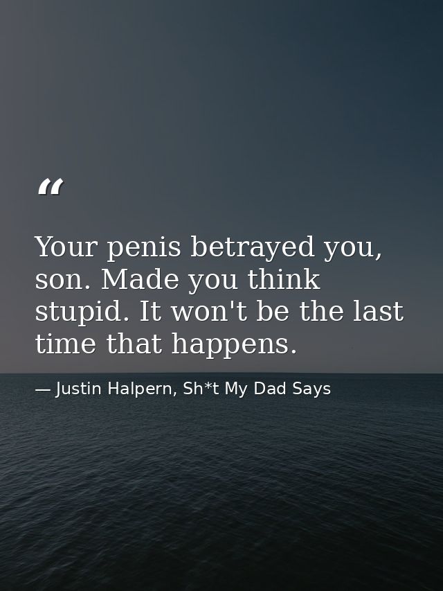 Your penis betrayed you, son. Made you think stupid. It won't be the last time that happens. — Justin Halpern, Sh*t My Dad Says