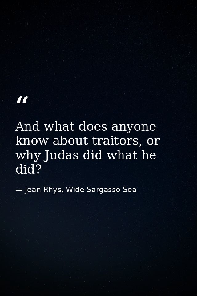 And what does anyone know about traitors, or why Judas did what he did? — Jean Rhys, Wide Sargasso Sea