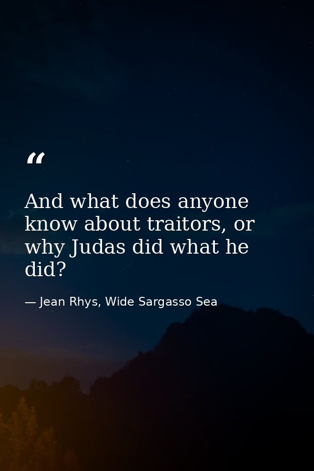 And what does anyone know about traitors, or why Judas did what he did? — Jean Rhys, Wide Sargasso Sea