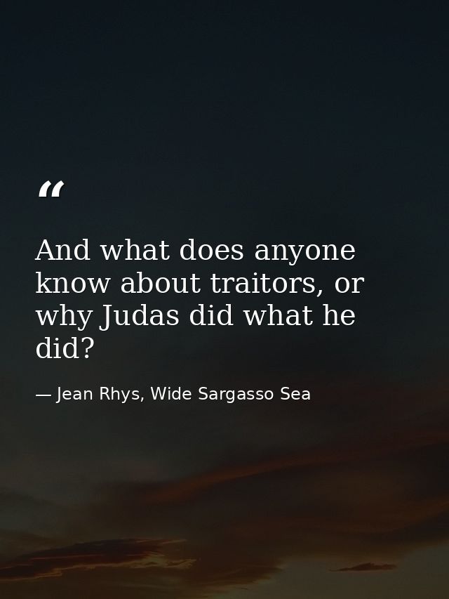 And what does anyone know about traitors, or why Judas did what he did? — Jean Rhys, Wide Sargasso Sea