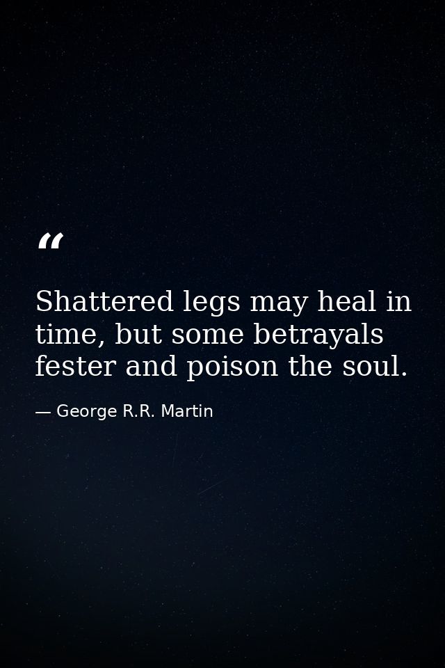 Shattered legs may heal in time, but some betrayals fester and poison the soul. — George R.R. Martin