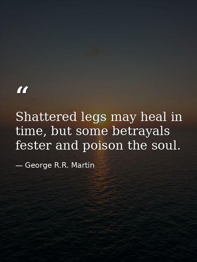 Shattered legs may heal in time, but some betrayals fester and poison the soul. — George R.R. Martin