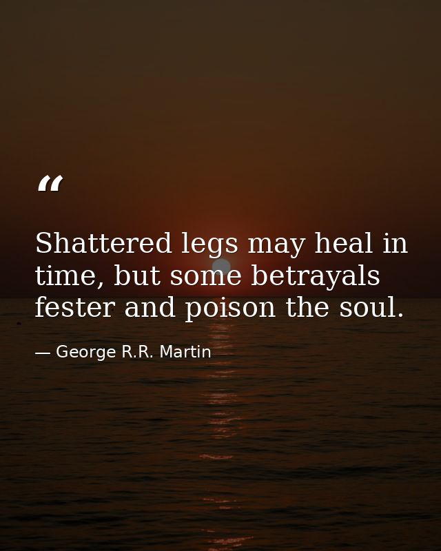 Shattered legs may heal in time, but some betrayals fester and poison the soul. — George R.R. Martin