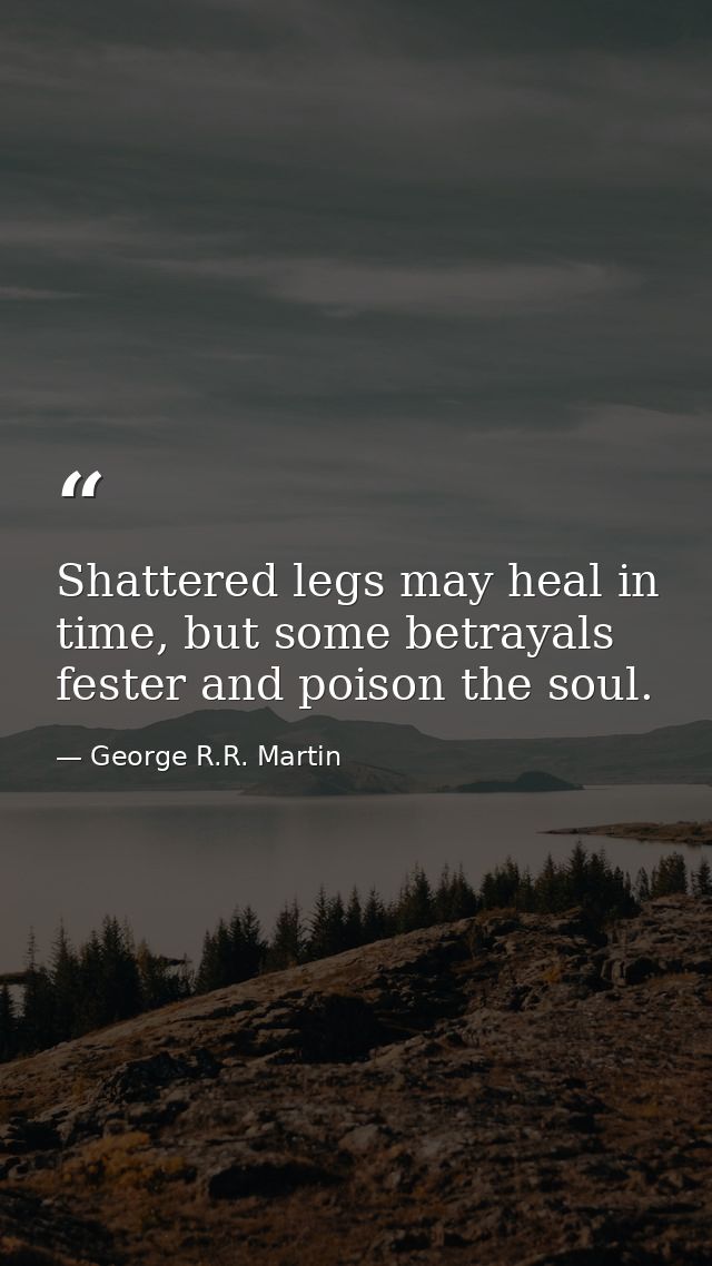 Shattered legs may heal in time, but some betrayals fester and poison the soul. — George R.R. Martin