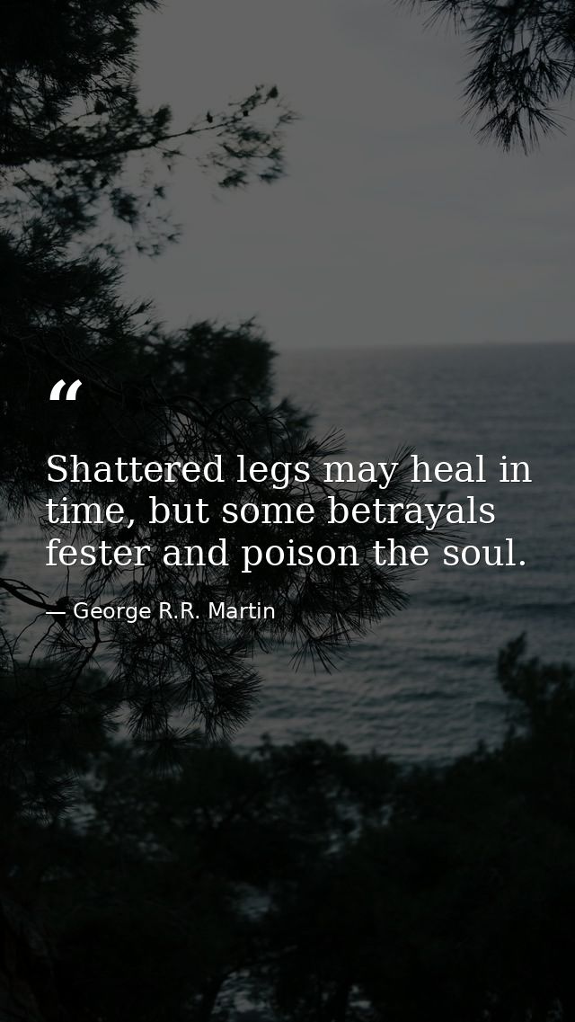 Shattered legs may heal in time, but some betrayals fester and poison the soul. — George R.R. Martin