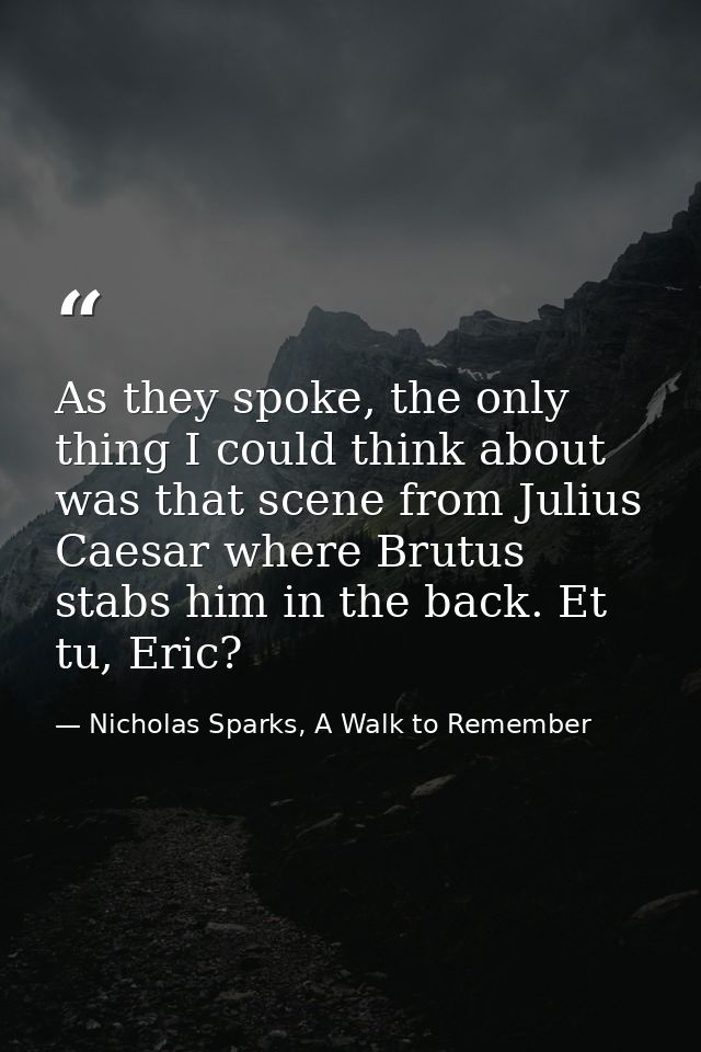 As they spoke, the only thing I could think about was that scene from Julius Caesar where Brutus stabs him in the back.  — Nicholas Sparks, A Walk to Remember
