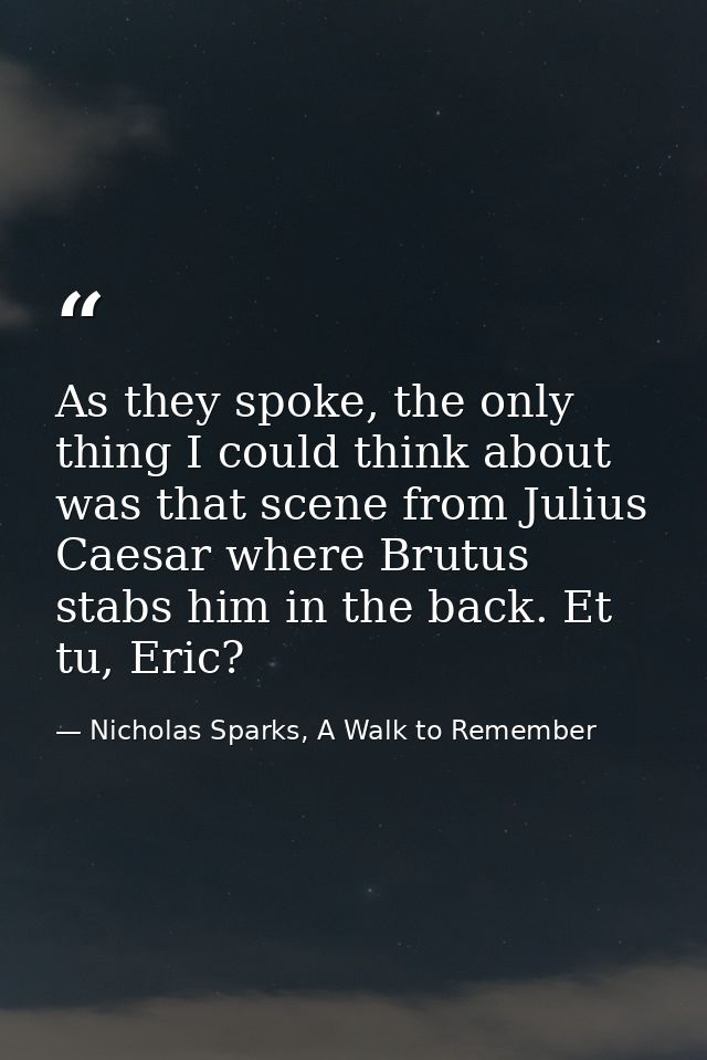 As they spoke, the only thing I could think about was that scene from Julius Caesar where Brutus stabs him in the back.  — Nicholas Sparks, A Walk to Remember