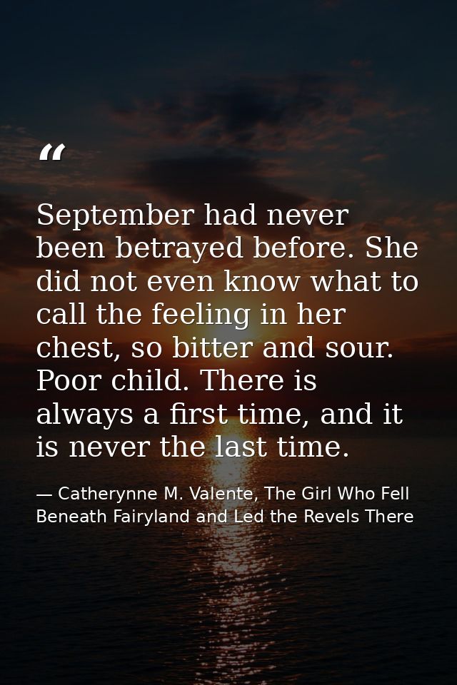 September had never been betrayed before. She did not even know what to call the feeling in her chest, so bitter and sou — Catherynne M. Valente, The Girl Who Fell Beneath Fairyland and Led the Revels There