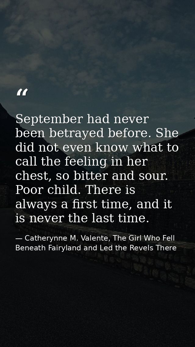 September had never been betrayed before. She did not even know what to call the feeling in her chest, so bitter and sou — Catherynne M. Valente, The Girl Who Fell Beneath Fairyland and Led the Revels There
