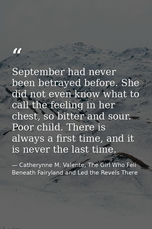 September had never been betrayed before. She did not even know what to call the feeling in her chest, so bitter and sou — Catherynne M. Valente, The Girl Who Fell Beneath Fairyland and Led the Revels There
