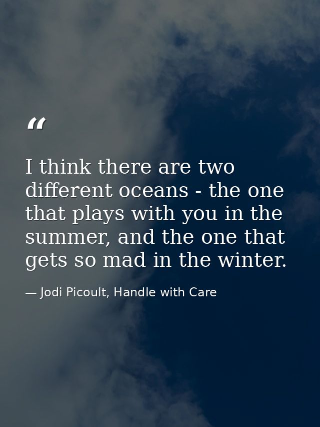 I think there are two different oceans - the one that plays with you in the summer, and the one that gets so mad in the  — Jodi Picoult, Handle with Care