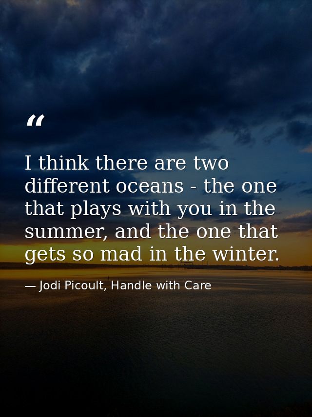 I think there are two different oceans - the one that plays with you in the summer, and the one that gets so mad in the  — Jodi Picoult, Handle with Care
