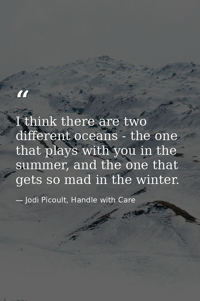I think there are two different oceans - the one that plays with you in the summer, and the one that gets so mad in the  — Jodi Picoult, Handle with Care
