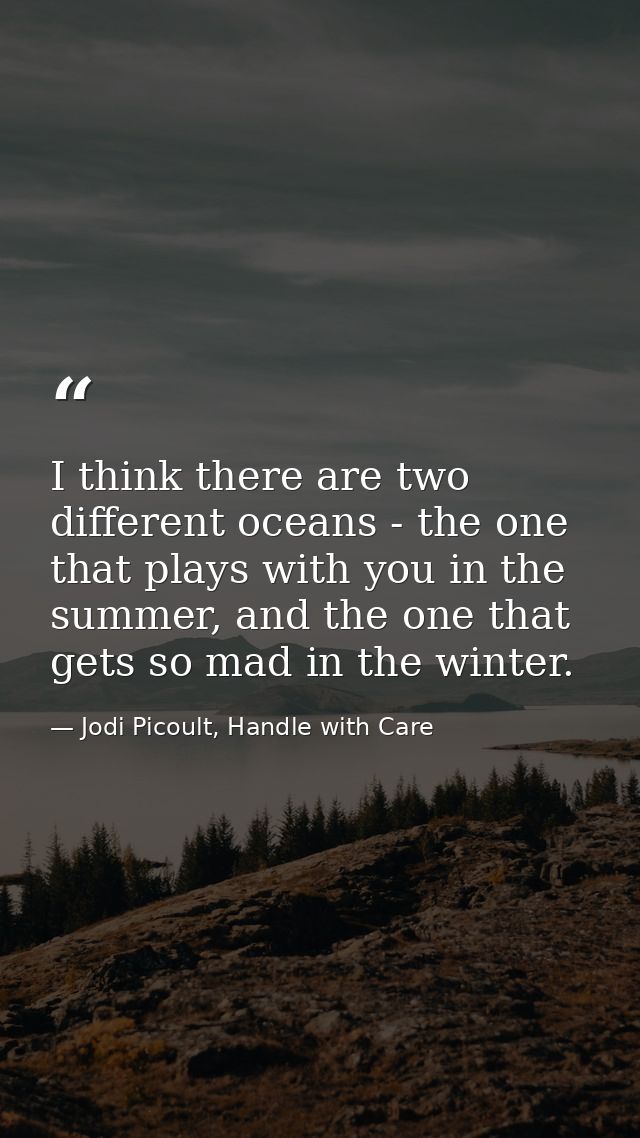 I think there are two different oceans - the one that plays with you in the summer, and the one that gets so mad in the  — Jodi Picoult, Handle with Care
