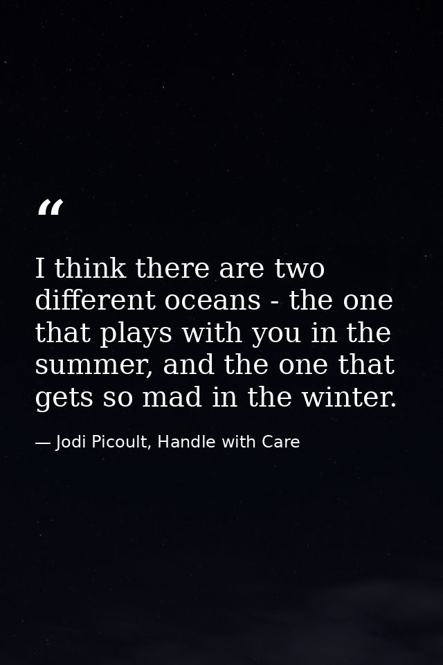 I think there are two different oceans - the one that plays with you in the summer, and the one that gets so mad in the  — Jodi Picoult, Handle with Care