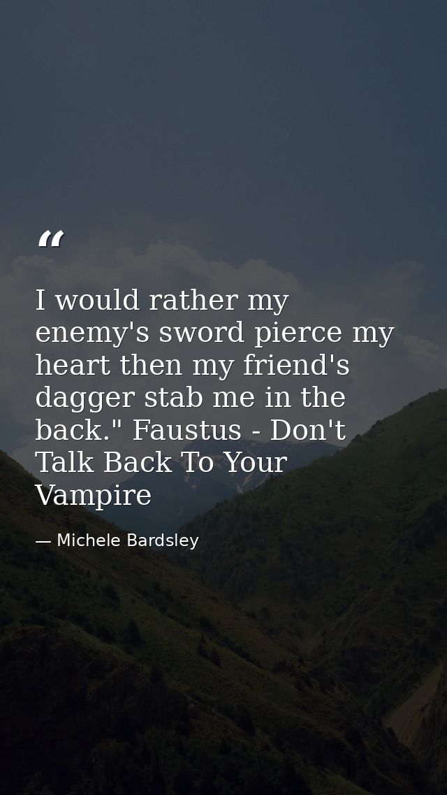 I would rather my enemy's sword pierce my heart then my friend's dagger stab me in the back." Faustus - Don't Talk Back  — Michele Bardsley