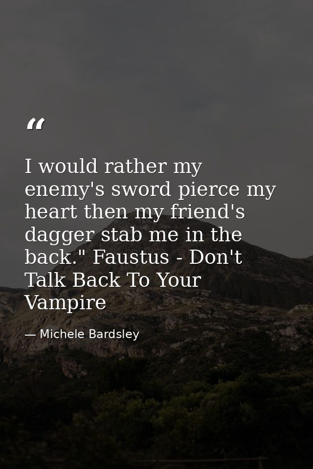 I would rather my enemy's sword pierce my heart then my friend's dagger stab me in the back." Faustus - Don't Talk Back  — Michele Bardsley