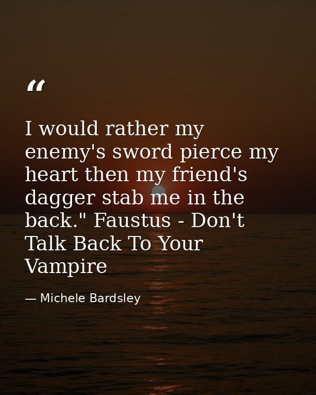 I would rather my enemy's sword pierce my heart then my friend's dagger stab me in the back." Faustus - Don't Talk Back  — Michele Bardsley