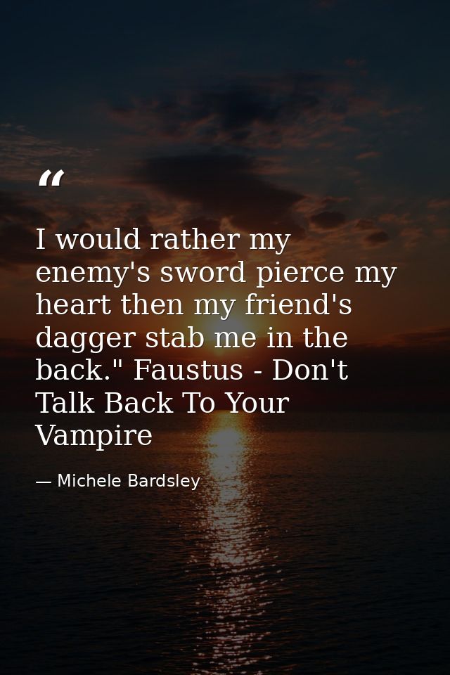 I would rather my enemy's sword pierce my heart then my friend's dagger stab me in the back." Faustus - Don't Talk Back  — Michele Bardsley