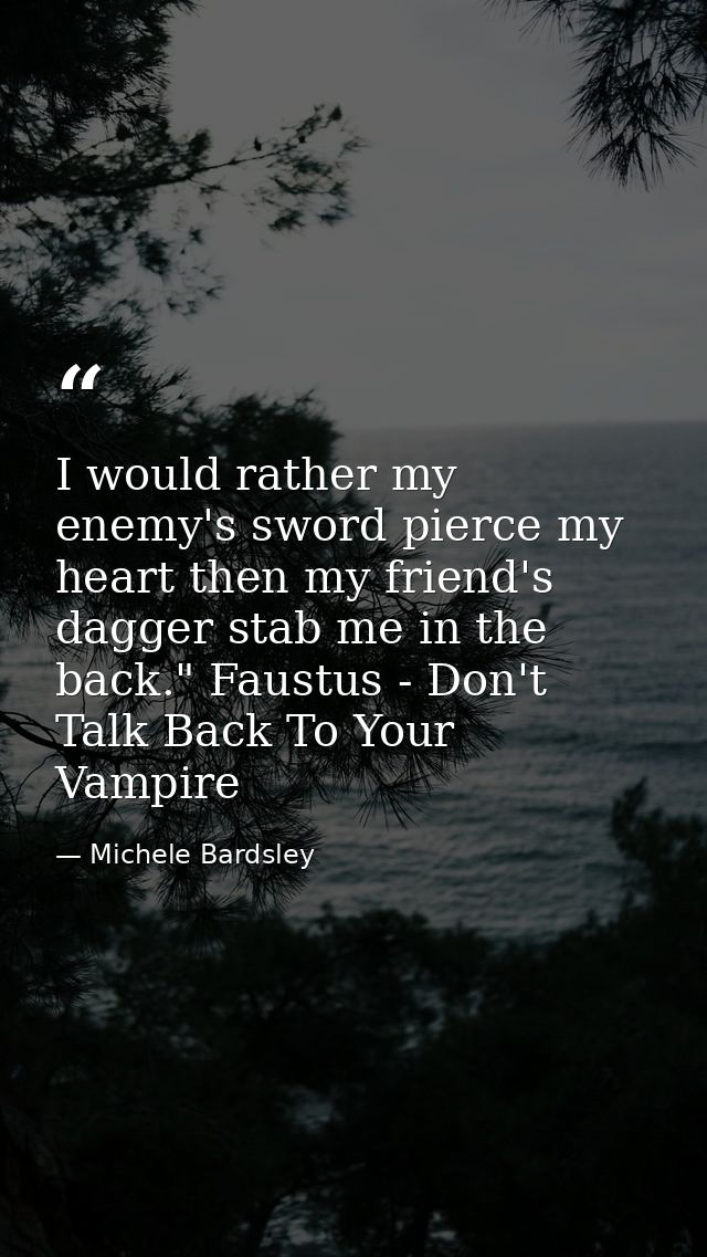 I would rather my enemy's sword pierce my heart then my friend's dagger stab me in the back." Faustus - Don't Talk Back  — Michele Bardsley