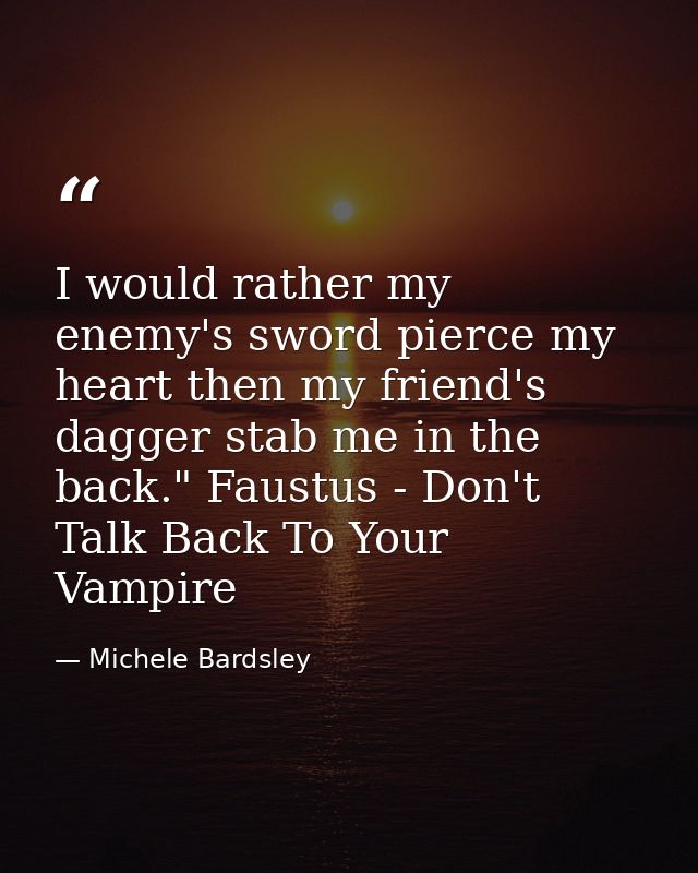I would rather my enemy's sword pierce my heart then my friend's dagger stab me in the back." Faustus - Don't Talk Back  — Michele Bardsley