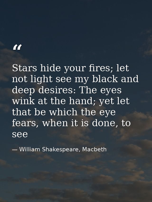 Stars hide your fires; let not light see my black and deep desires: The eyes wink at the hand; yet let that be which the — William Shakespeare, Macbeth